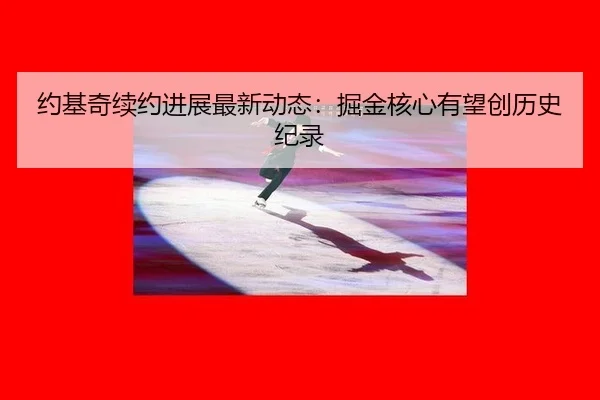 约基奇续约进展最新动态：掘金核心有望创历史纪录