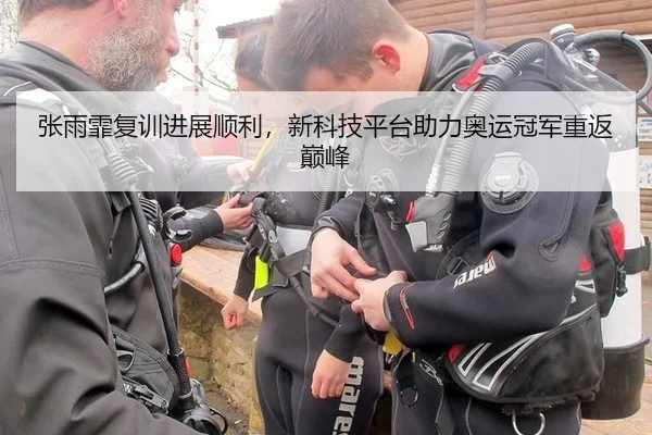 张雨霏复训进展顺利，新科技平台助力奥运冠军重返巅峰