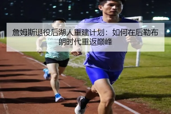 詹姆斯退役后湖人重建计划：如何在后勒布朗时代重返巅峰
